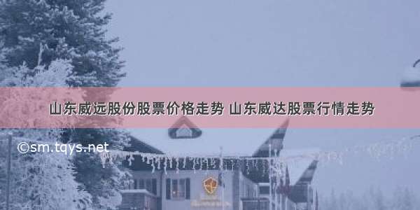 山东威远股份股票价格走势 山东威达股票行情走势