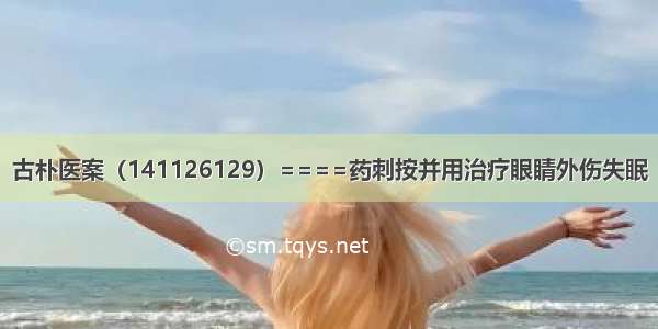 古朴医案（141126129）====药刺按并用治疗眼睛外伤失眠