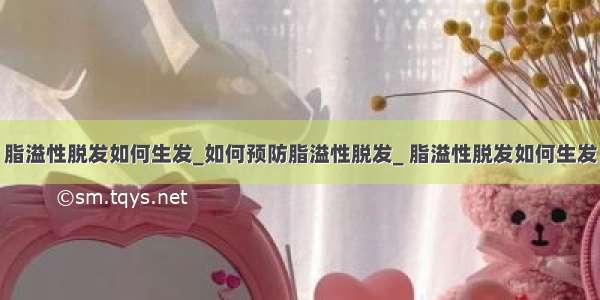 脂溢性脱发如何生发_如何预防脂溢性脱发_ 脂溢性脱发如何生发