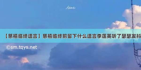 【慈禧临终遗言】慈禧临终前留下什么遗言李莲英听了瑟瑟发抖