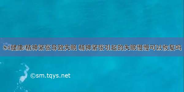 84健康/精神紧张导致失眠 精神紧张引起的失眠慢慢可以恢复吗