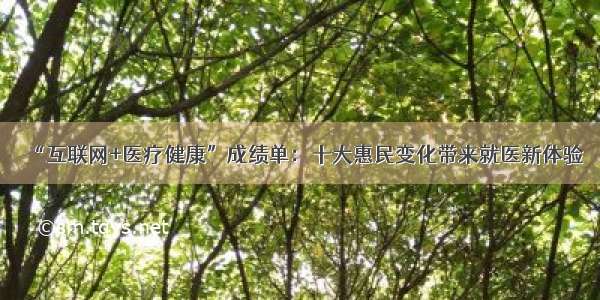 “互联网+医疗健康”成绩单：十大惠民变化带来就医新体验