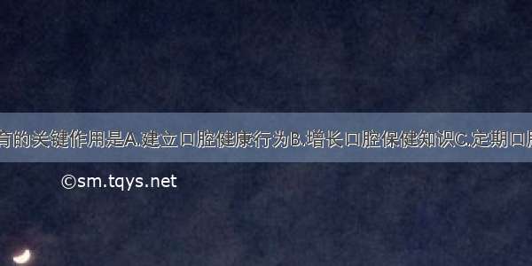 口腔健康教育的关键作用是A.建立口腔健康行为B.增长口腔保健知识C.定期口腔健康检查D.