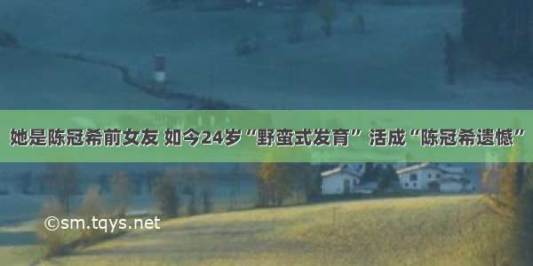 她是陈冠希前女友 如今24岁“野蛮式发育” 活成“陈冠希遗憾”