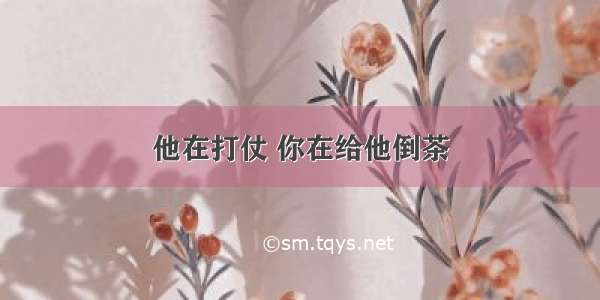 他在打仗 你在给他倒茶