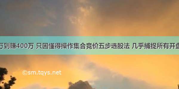 从亏损200万到赚400万 只因懂得操作集合竞价五步选股法 几乎捕捉所有开盘强势涨停股