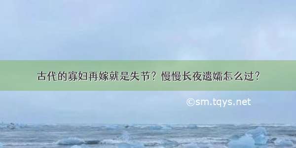 古代的寡妇再嫁就是失节？慢慢长夜遗孀怎么过？