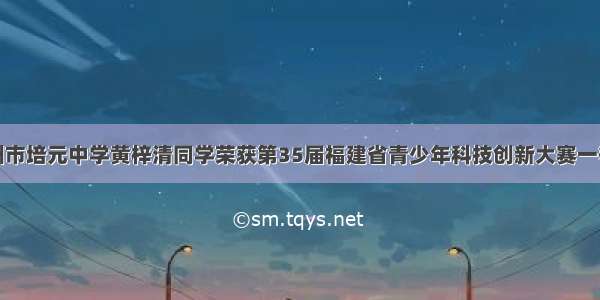 热烈祝贺泉州市培元中学黄梓清同学荣获第35届福建省青少年科技创新大赛一等奖并入围国