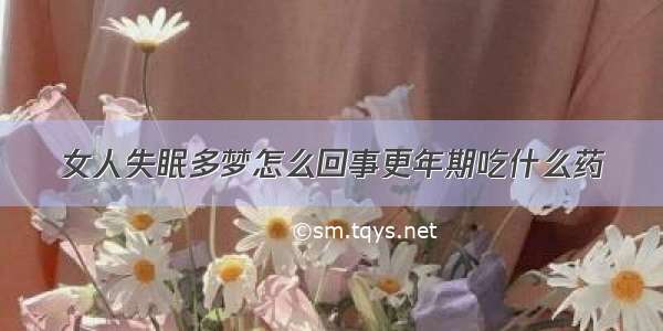 女人失眠多梦怎么回事更年期吃什么药