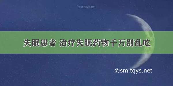 失眠患者 治疗失眠药物千万别乱吃