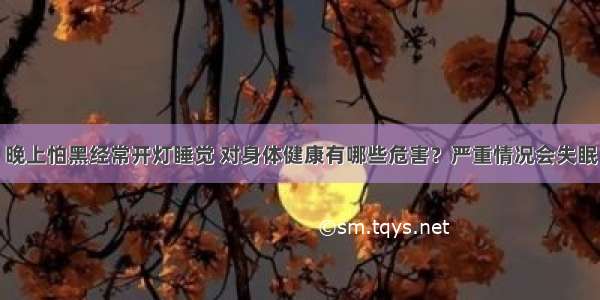 晚上怕黑经常开灯睡觉 对身体健康有哪些危害？严重情况会失眠