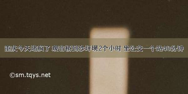 重庆今天堵疯了 观音桥到沙坪坝2个小时 坐公交一个站40分钟