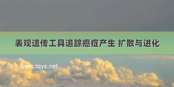 表观遗传工具追踪癌症产生 扩散与进化