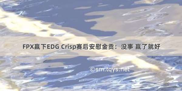 FPX赢下EDG Crisp赛后安慰金贡：没事 赢了就好