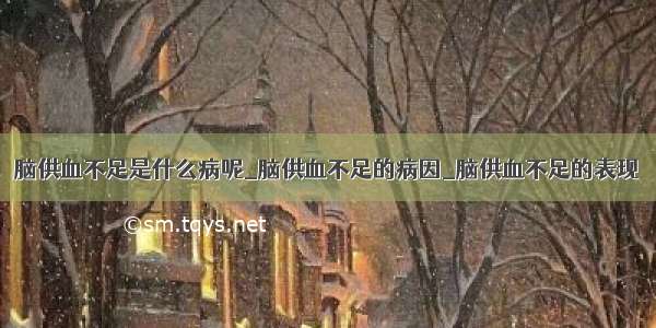 脑供血不足是什么病呢_脑供血不足的病因_脑供血不足的表现