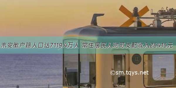 末安徽户籍人口达7119.4万人 常住居民人均可支配收入26415元