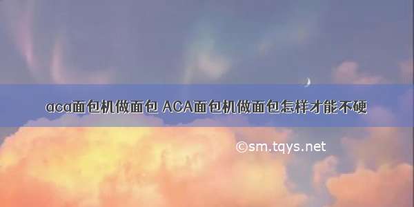 aca面包机做面包 ACA面包机做面包怎样才能不硬