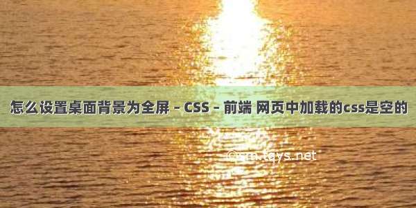 怎么设置桌面背景为全屏 – CSS – 前端 网页中加载的css是空的