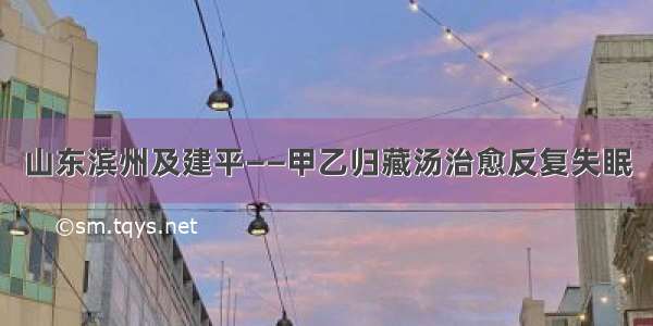 山东滨州及建平——甲乙归藏汤治愈反复失眠