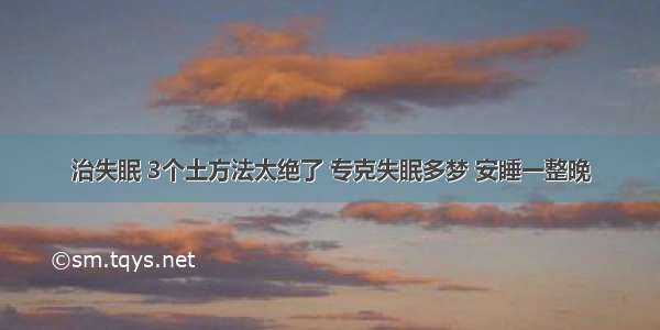 治失眠 3个土方法太绝了 专克失眠多梦 安睡一整晚