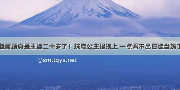 赵丽颖真是重返二十岁了！抹胸公主裙换上 一点看不出已经当妈了