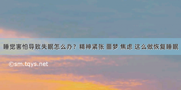 睡觉害怕导致失眠怎么办？精神紧张 噩梦 焦虑 这么做恢复睡眠