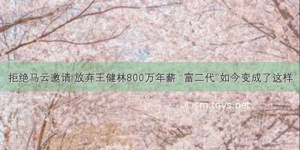 拒绝马云邀请 放弃王健林800万年薪 “富二代”如今变成了这样