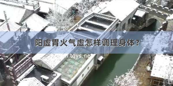 阳虚胃火气虚怎样调理身体？