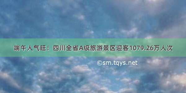 端午人气旺！四川全省A级旅游景区迎客1079.26万人次