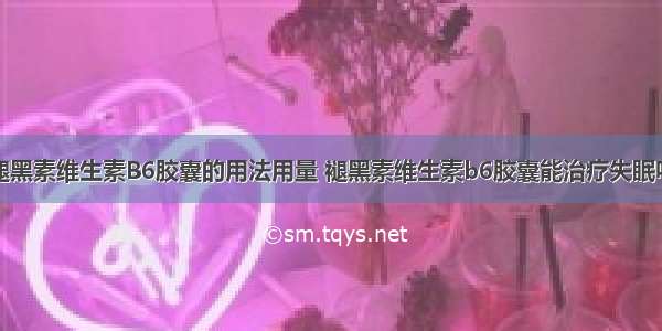 褪黑素维生素B6胶囊的用法用量 褪黑素维生素b6胶囊能治疗失眠吗