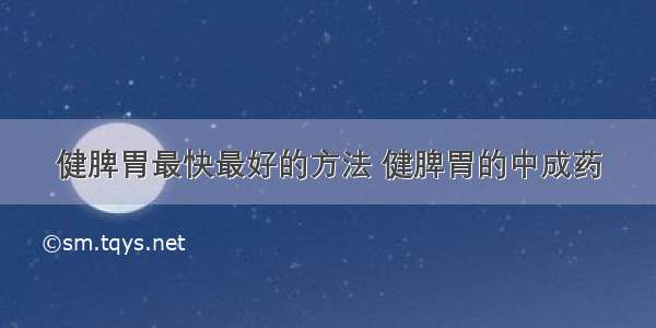 健脾胃最快最好的方法 健脾胃的中成药