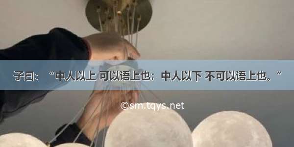 子曰：“中人以上 可以语上也；中人以下 不可以语上也。”