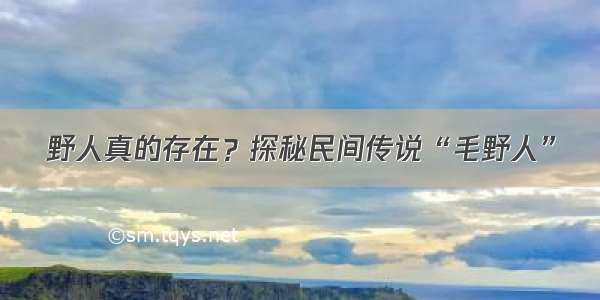 野人真的存在？探秘民间传说“毛野人”