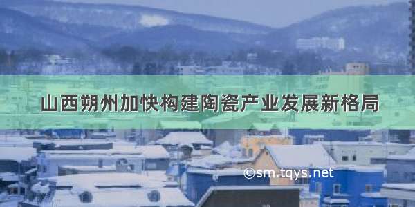 山西朔州加快构建陶瓷产业发展新格局