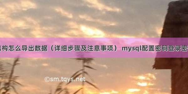 mysql表结构怎么导出数据（详细步骤及注意事项） mysql配置密码登录密码是多少个