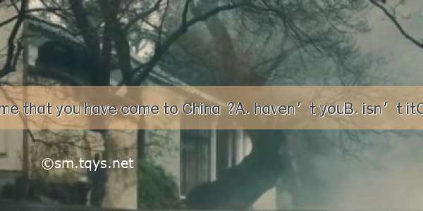 It is the first time that you have come to China  ?A. haven’t youB. isn’t itC. hasn’t itD.