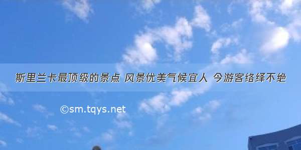 斯里兰卡最顶级的景点 风景优美气候宜人 今游客络绎不绝