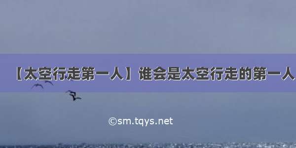 【太空行走第一人】谁会是太空行走的第一人