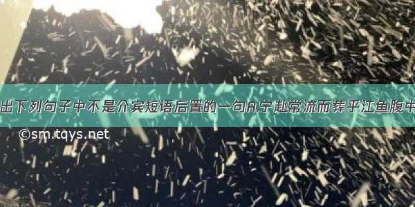 单选题选出下列句子中不是介宾短语后置的一句A.宁赴常流而葬乎江鱼腹中耳。B.楚