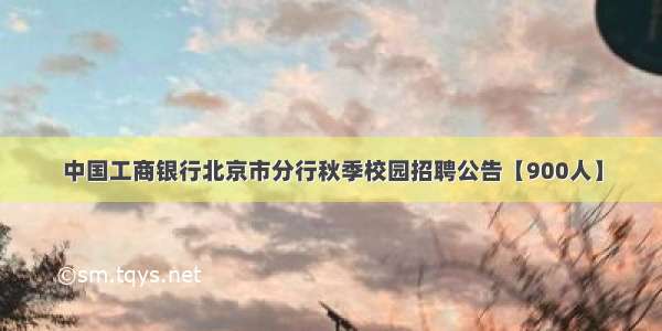 中国工商银行北京市分行秋季校园招聘公告【900人】