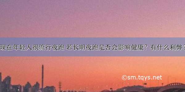 现在年轻人很流行夜跑 若长期夜跑是否会影响健康？有什么利弊？