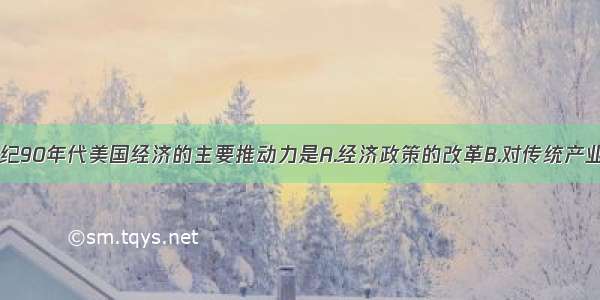 单选题20世纪90年代美国经济的主要推动力是A.经济政策的改革B.对传统产业的技术改造