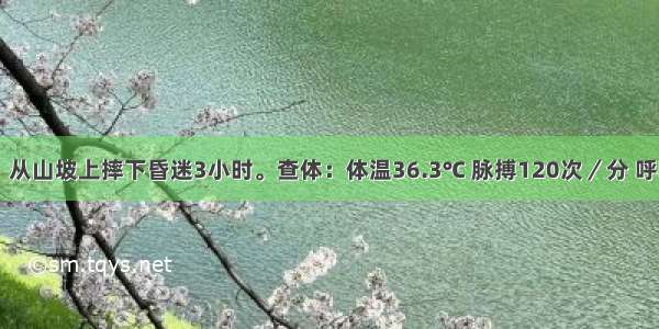 男性 45岁。从山坡上摔下昏迷3小时。查体：体温36.3℃ 脉搏120次／分 呼吸20次／分