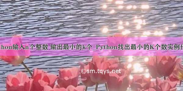 python输入n个整数 输出最小的k个_Python找出最小的K个数实例代码