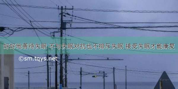 好好地善待失眠 不与失眠对抗也不排斥失眠 接受失眠才能康复