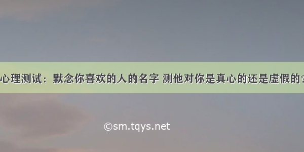 心理测试：默念你喜欢的人的名字 测他对你是真心的还是虚假的？