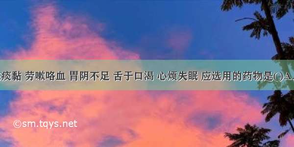 治疗燥咳痰黏 劳嗽咯血 胃阴不足 舌于口渴 心烦失眠 应选用的药物是()A.丹参B.麦