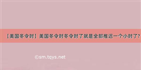 【美国冬令时】美国冬令时冬令时了就是全部推迟一个小时了?