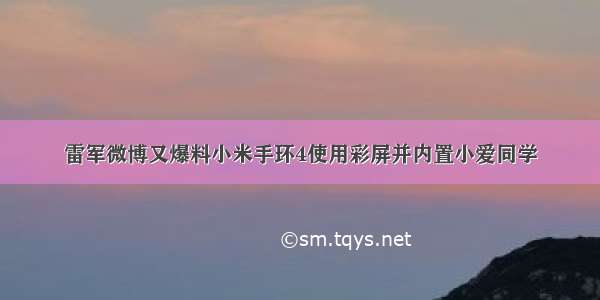 雷军微博又爆料小米手环4使用彩屏并内置小爱同学