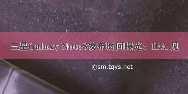 三星Galaxy Note8发布时间曝光：IFA 见